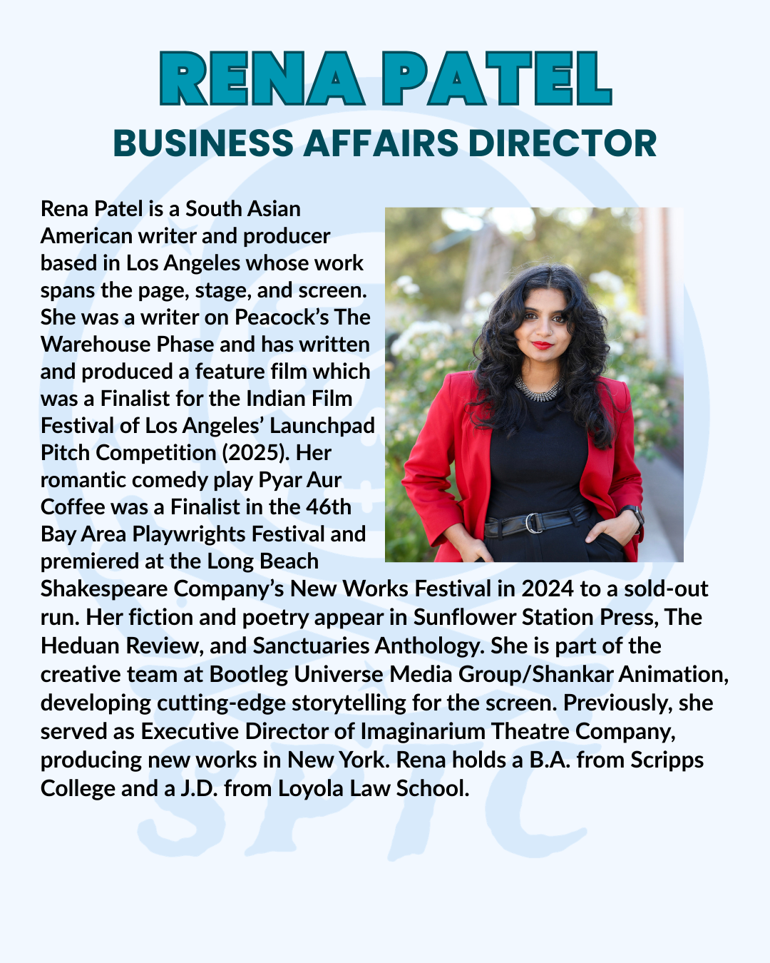 Rena Patel is a South Asian American writer and producer based in Los Angeles whose work spans the page, stage, and screen. She was a writer on Peacock’s The Warehouse Phase and has written and produced a feature film which was a Finalist for the Indian Film Festival of Los Angeles’ Launchpad Pitch Competition (2025). Her romantic comedy play Pyar Aur Coffee was a Finalist in the 46th Bay Area Playwrights Festival and premiered at the Long Beach Shakespeare Company’s New Works Festival in 2024 to a sold-out run. Her fiction and poetry appear in Sunflower Station Press, The Heduan Review, and Sanctuaries Anthology. She is part of the creative team at Bootleg Universe Media Group/Shankar Animation, developing cutting-edge storytelling for the screen. Previously, she served as Executive Director of Imaginarium Theatre Company, producing new works in New York. Rena holds a B.A. from Scripps College and a J.D. from Loyola Law School.